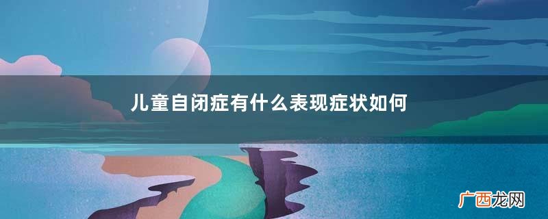 儿童自闭症有什么表现症状如何治疗