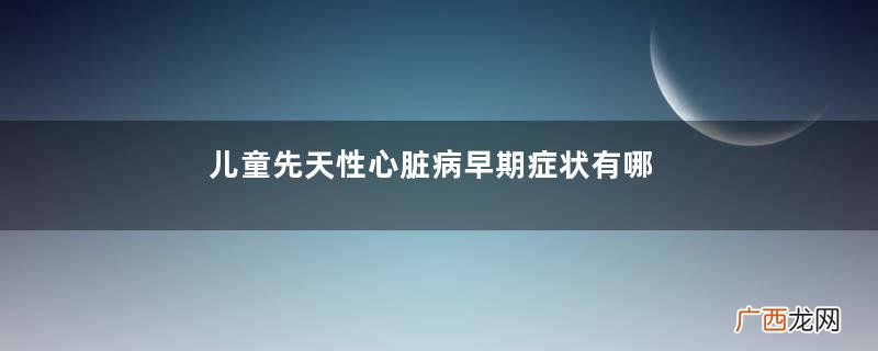 儿童先天性心脏病早期症状有哪些怎么免费治疗