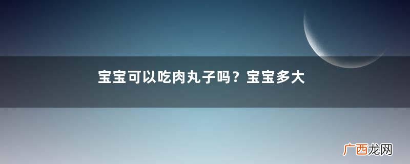 宝宝可以吃肉丸子吗？宝宝多大可以吃肉丸子？