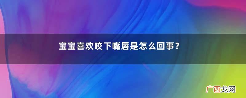 宝宝喜欢咬下嘴唇是怎么回事？宝宝喜欢咬下嘴唇怎么办？