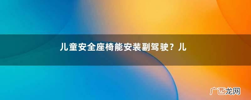 儿童安全座椅能安装副驾驶？儿童安全座椅安装最佳位置