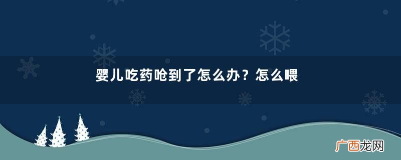 婴儿吃药呛到了怎么办？怎么喂药才不会呛到宝宝？