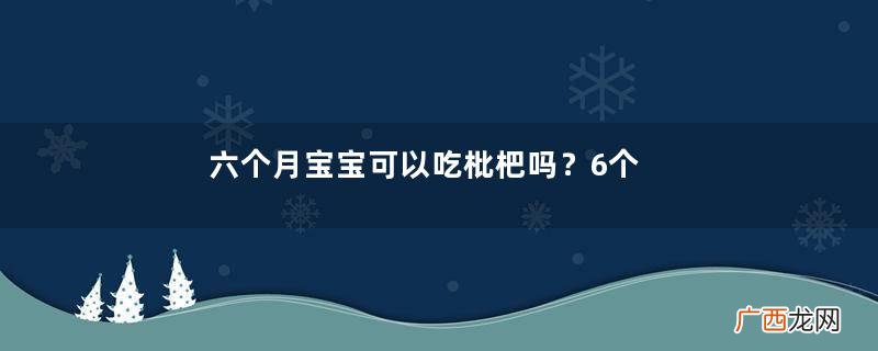 六个月宝宝可以吃枇杷吗?6个月的宝宝能吃枇杷吗?