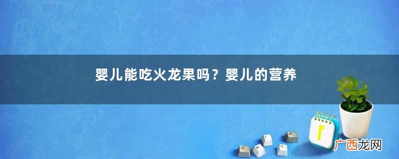 婴儿能吃火龙果吗？婴儿的营养膳食怎样搭配才正确？
