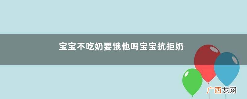 宝宝不吃奶要饿他吗宝宝抗拒奶粉怎么办