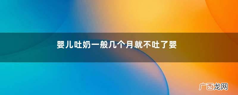 婴儿吐奶一般几个月就不吐了婴儿吐奶有血色是什么原因