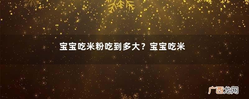 宝宝吃米粉吃到多大？宝宝吃米粉吃到几岁比较好？