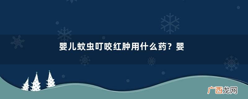 婴儿蚊虫叮咬红肿用什么药？婴儿蚊子咬了涂什么好？