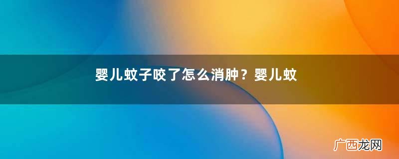 婴儿蚊子咬了怎么消肿?婴儿蚊子咬了怎么消肿止痒最快?