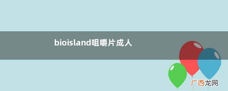 bioisland咀嚼片成人能吃吗?bioisland咀嚼片大人能不能吃?