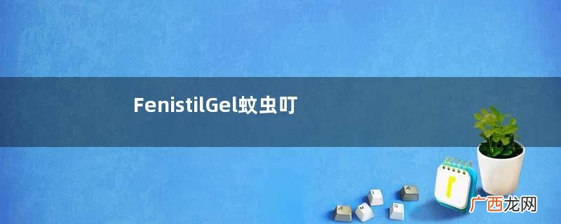 FenistilGel蚊虫叮咬药膏好用吗？FenistilGel蚊虫叮咬药膏有效果吗？