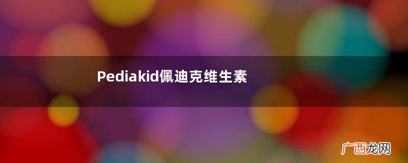 Pediakid佩迪克维生素适合多大的孩子？Pediakid佩迪克维生素多大能吃？