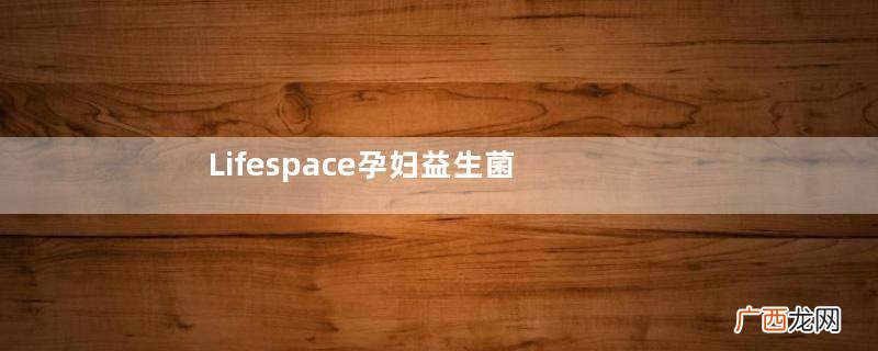 Lifespace孕妇益生菌说明书Lifespace孕妇益生菌怎么吃