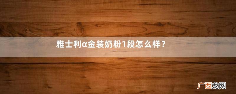 雅士利α金装奶粉1段怎么样？雅士利α金装奶粉1段怎么冲？