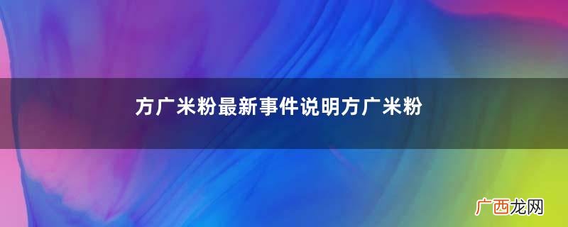 方广米粉最新事件说明方广米粉产品合格吗？