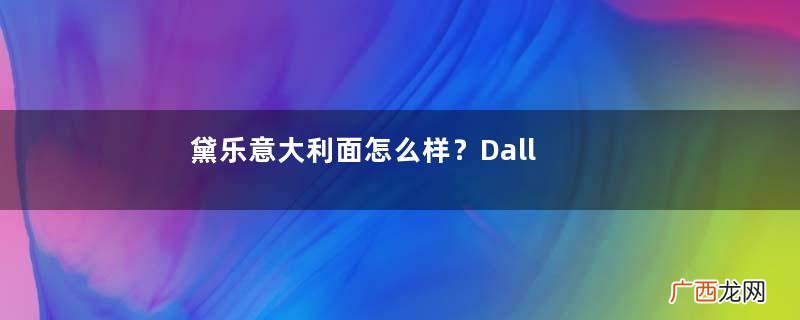 黛乐意大利面怎么样？DallaCosta意大利面怎么煮？