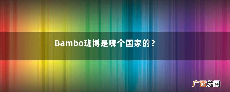 Bambo班博是哪个国家的？Bambo班博是什么牌子？