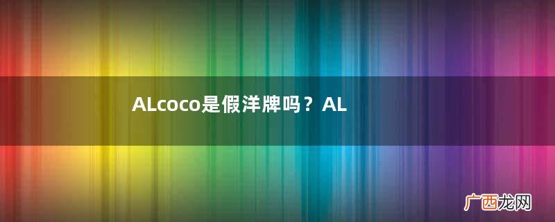 ALcoco是假洋牌吗?ALcoco是英国牌子吗?