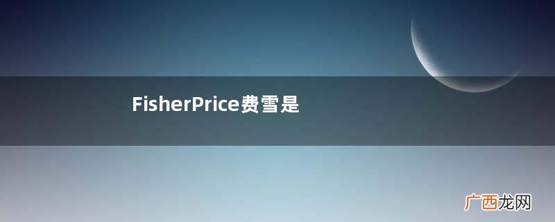 FisherPrice费雪是什么牌子？FisherPrice费雪是哪个国家的？