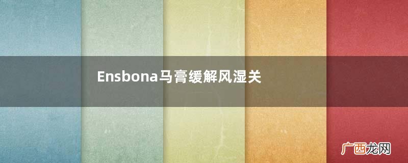 Ensbona马膏缓解风湿关节痛吗？Ensbona马膏对风湿关节痛有效吗？