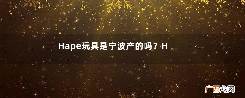 Hape玩具是宁波产的吗？Hape玩具是哪个国家的？