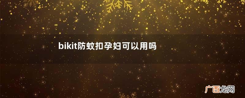 bikit防蚊扣孕妇可以用吗？bikit驱蚊扣孕妇能不能用？