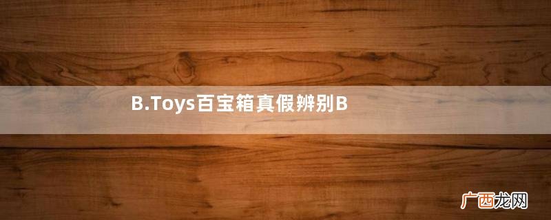 B.Toys百宝箱真假辨别B.Toys百宝箱如何辨别真假