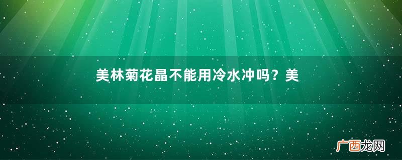 美林菊花晶不能用冷水冲吗？美林菊花晶为啥不能用冷水冲？