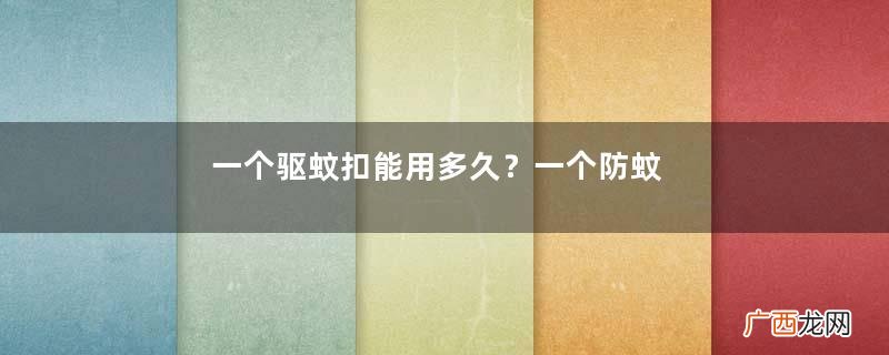 一个驱蚊扣能用多久？一个防蚊扣能用多久？