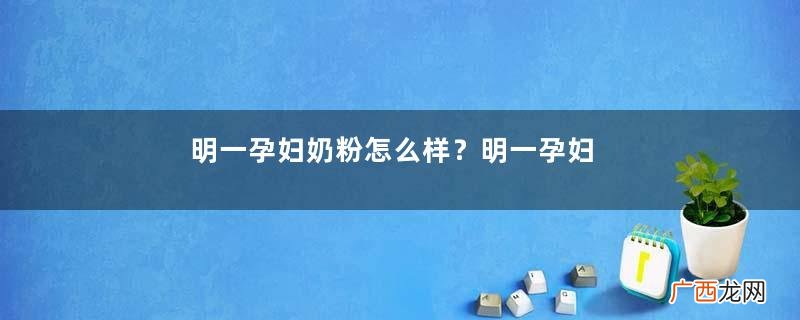 明一孕妇奶粉怎么样？明一孕妇奶粉好不好？