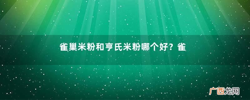 雀巢米粉和亨氏米粉哪个好？雀巢米粉和亨氏米粉的区别