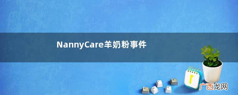 NannyCare羊奶粉事件说明NannyCare羊奶粉最新事件介绍