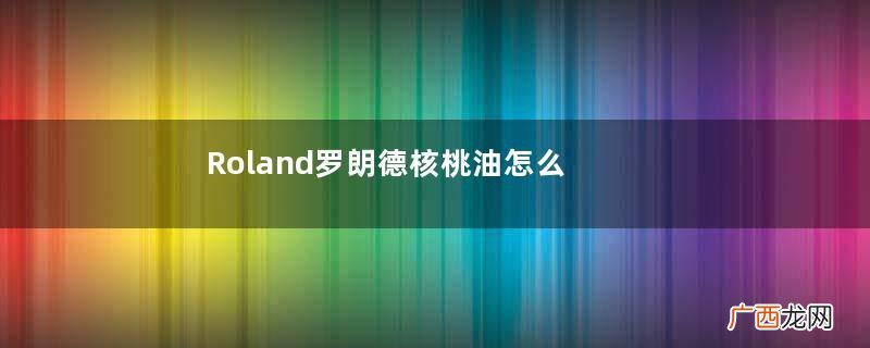 Roland罗朗德核桃油怎么样？Roland罗朗德核桃油好吗？