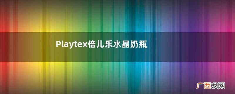 Playtex倍儿乐水晶奶瓶的特点Playtex倍儿乐水晶奶瓶的优势