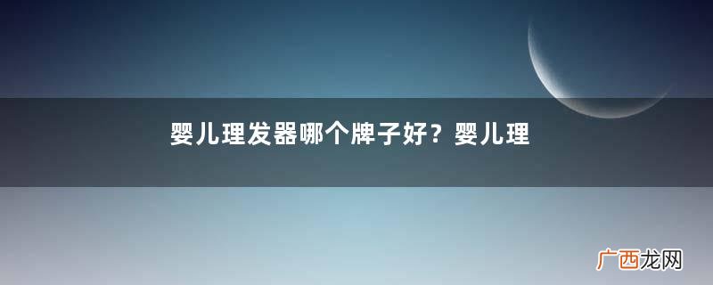 婴儿理发器哪个牌子好？婴儿理发器哪种好？