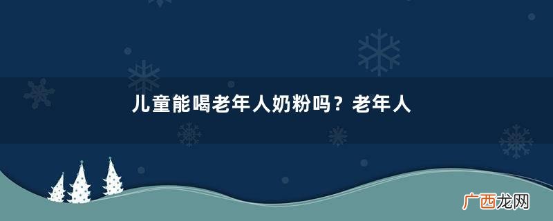 儿童能喝老年人奶粉吗？老年人奶粉小孩能不能喝？