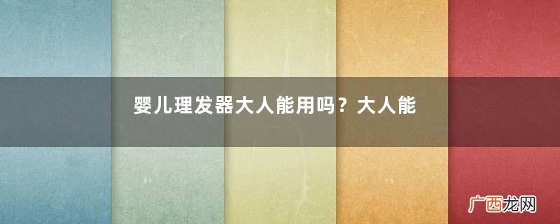 婴儿理发器大人能用吗？大人能用婴儿理发器吗？