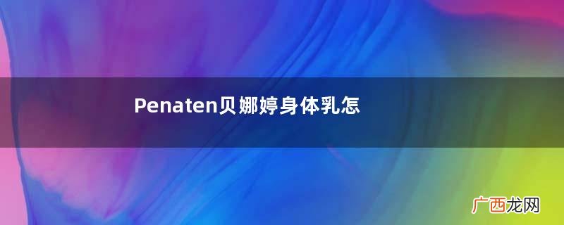 Penaten贝娜婷身体乳怎么样？Penaten贝娜婷身体乳好用吗？