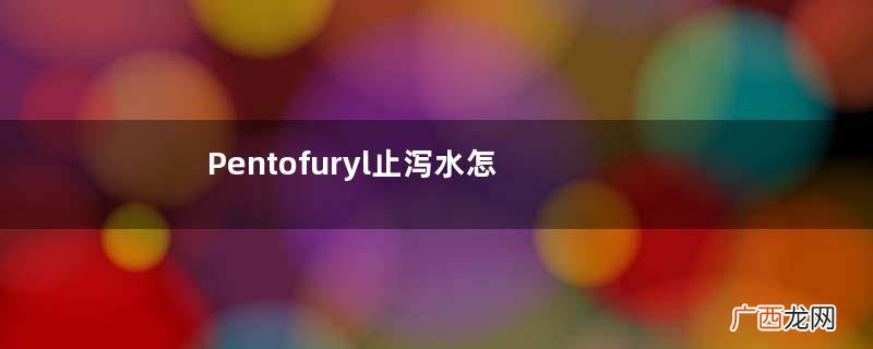 Pentofuryl止泻水怎么样？Pentofuryl止泻水有效吗？