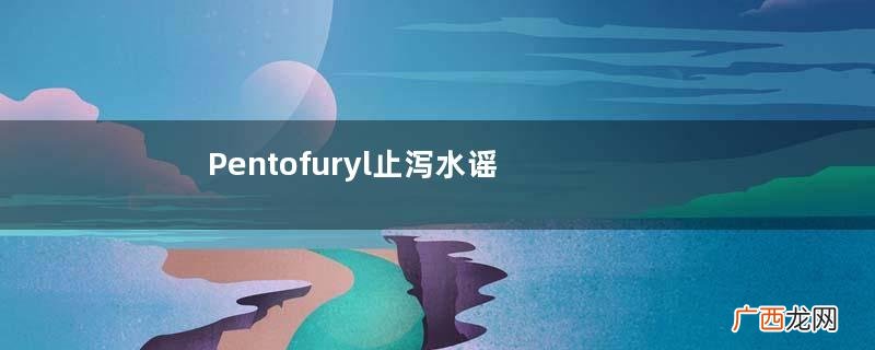 Pentofuryl止泻水谣言是什么?Pentofuryl止泻水谣言内容