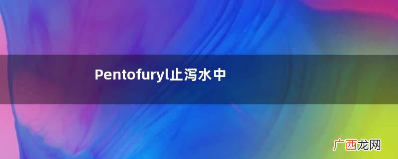 Pentofuryl止泻水中文说明书Pentofuryl止泻水用法用量