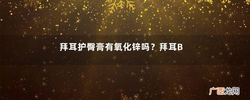 拜耳护臀膏有氧化锌吗？拜耳Bepanthen护臀膏含氧化锌吗？