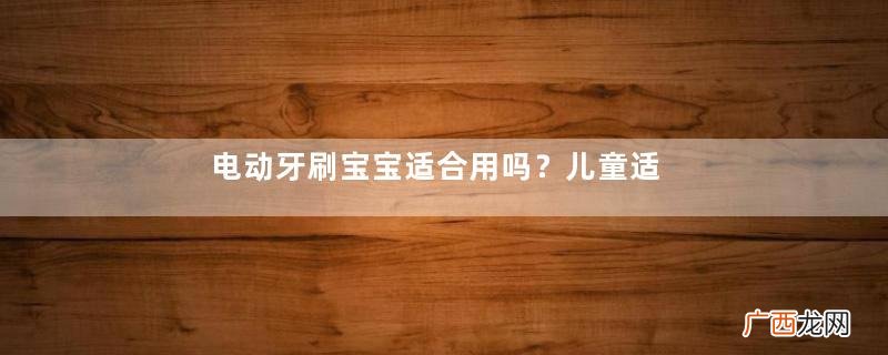 电动牙刷宝宝适合用吗？儿童适合用电动牙刷吗？