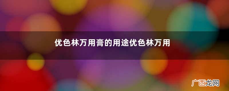 优色林万用膏的用途优色林万用膏的疗效