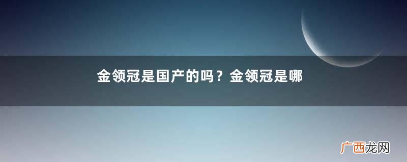 金领冠是国产的吗？金领冠是哪个国家的