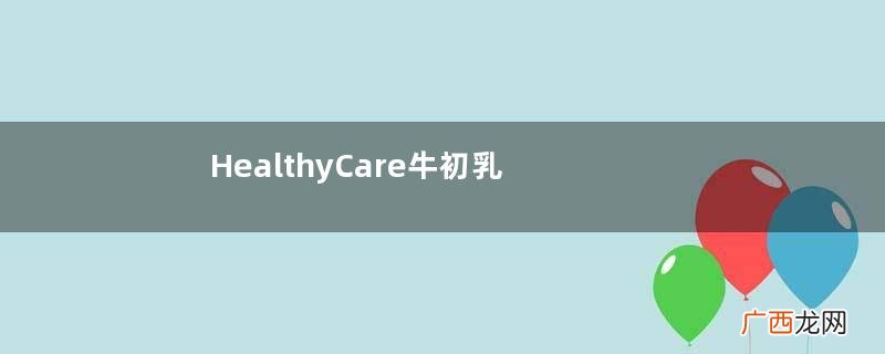 HealthyCare牛初乳适合多大的宝宝?HealthyCare牛初乳多大能吃?