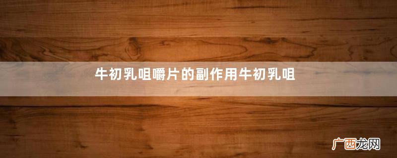 牛初乳咀嚼片的副作用牛初乳咀嚼片有副作用吗？