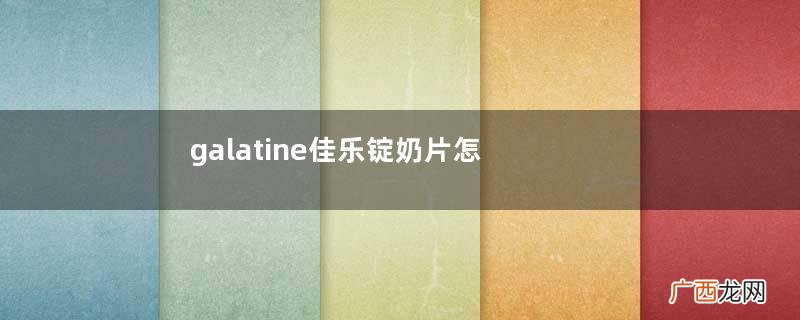 galatine佳乐锭奶片怎么样？galatine佳乐锭奶片好不好？