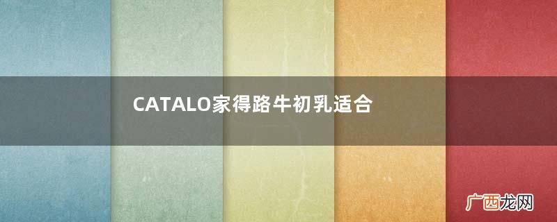 CATALO家得路牛初乳适合多大的宝宝_多大能吃？