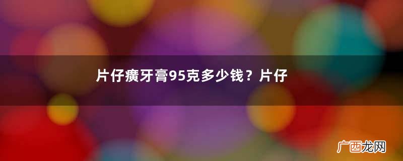 片仔癀牙膏95克多少钱？片仔癀牙火清牙膏好不好